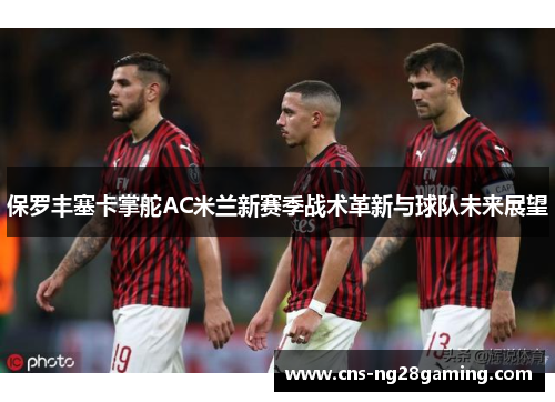 保罗丰塞卡掌舵AC米兰新赛季战术革新与球队未来展望 保罗丰塞卡掌舵AC米兰新赛季战术革新与球队未来展望