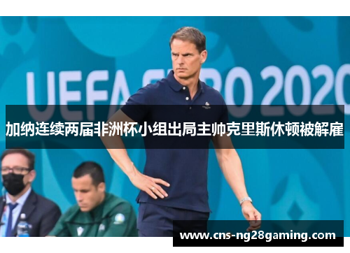 加纳连续两届非洲杯小组出局主帅克里斯休顿被解雇