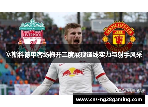 塞斯科德甲客场梅开二度展现锋线实力与射手风采 塞斯科德甲客场梅开二度展现锋线实力与射手风采