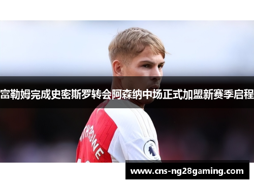 富勒姆完成史密斯罗转会阿森纳中场正式加盟新赛季启程 富勒姆完成史密斯罗转会阿森纳中场正式加盟新赛季启程
