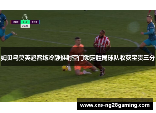 姆贝乌莫英超客场冷静推射空门锁定胜局球队收获宝贵三分