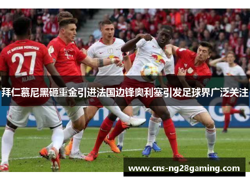 拜仁慕尼黑砸重金引进法国边锋奥利塞引发足球界广泛关注 拜仁慕尼黑砸重金引进法国边锋奥利塞引发足球界广泛关注