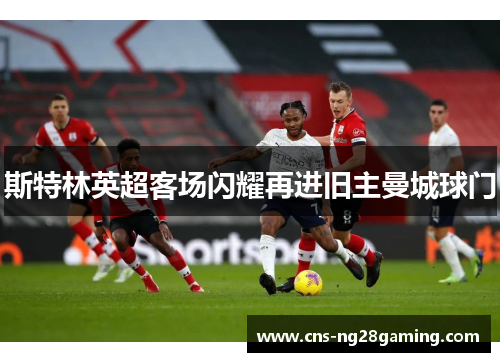 斯特林英超客场闪耀再进旧主曼城球门 斯特林英超客场闪耀再进旧主曼城球门