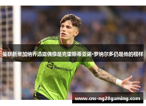 曼联新星加纳乔透露偶像是克里斯蒂亚诺·罗纳尔多仍是他的榜样 曼联新星加纳乔透露偶像是克里斯蒂亚诺·罗纳尔多仍是他的榜样