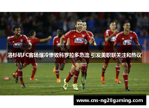 洛杉矶FC客场爆冷惨败科罗拉多急流 引发美职联关注和热议