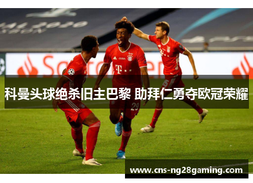 科曼头球绝杀旧主巴黎 助拜仁勇夺欧冠荣耀 科曼头球绝杀旧主巴黎 助拜仁勇夺欧冠荣耀