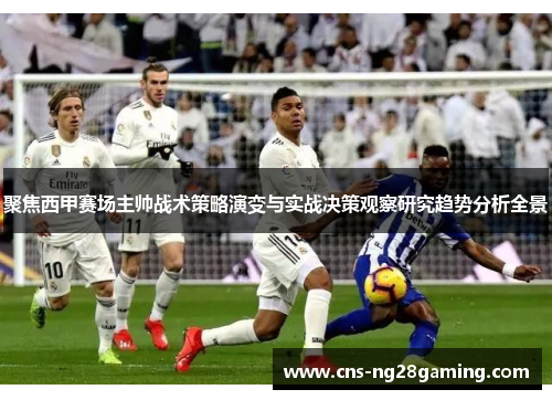 聚焦西甲赛场主帅战术策略演变与实战决策观察研究趋势分析全景 聚焦西甲赛场主帅战术策略演变与实战决策观察研究趋势分析全景