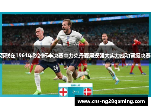 苏联在1964年欧洲杯半决赛中力克丹麦展现强大实力成功晋级决赛 苏联在1964年欧洲杯半决赛中力克丹麦展现强大实力成功晋级决赛