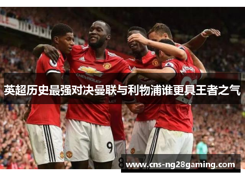 英超历史最强对决曼联与利物浦谁更具王者之气