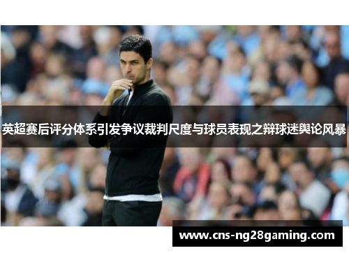 英超赛后评分体系引发争议裁判尺度与球员表现之辩球迷舆论风暴