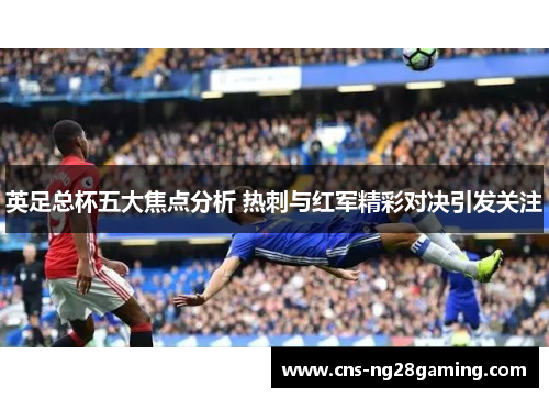 英足总杯五大焦点分析 热刺与红军精彩对决引发关注
