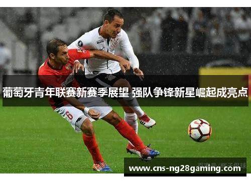 葡萄牙青年联赛新赛季展望 强队争锋新星崛起成亮点