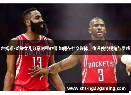 詹姆斯·哈登女儿分享创意心得 如何在社交媒体上传递独特视角与灵感