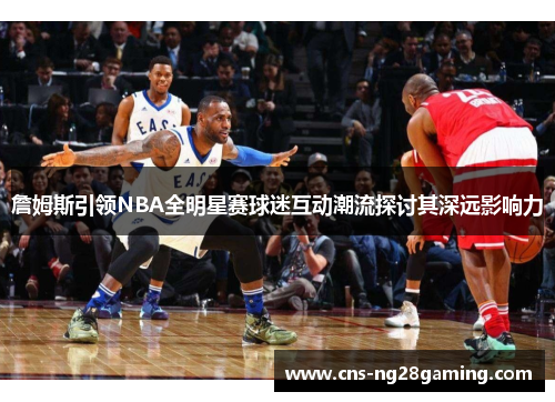 詹姆斯引领NBA全明星赛球迷互动潮流探讨其深远影响力