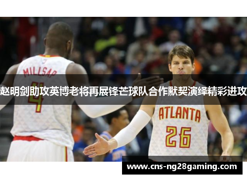 赵明剑助攻英博老将再展锋芒球队合作默契演绎精彩进攻