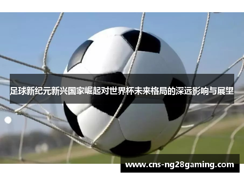 足球新纪元新兴国家崛起对世界杯未来格局的深远影响与展望