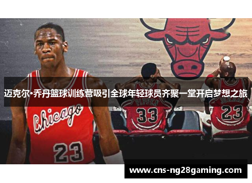 迈克尔·乔丹篮球训练营吸引全球年轻球员齐聚一堂开启梦想之旅