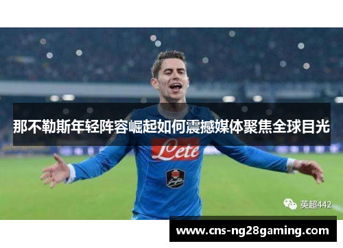 那不勒斯年轻阵容崛起如何震撼媒体聚焦全球目光